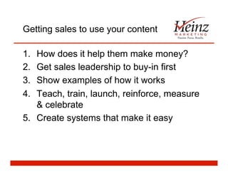 Getting sales to use your content
1.  How does it help them make money?
2.  Get sales leadership to buy-in first
3.  Show examples of how it works
4.  Teach, train, launch, reinforce, measure
& celebrate
5.  Create systems that make it easy
 