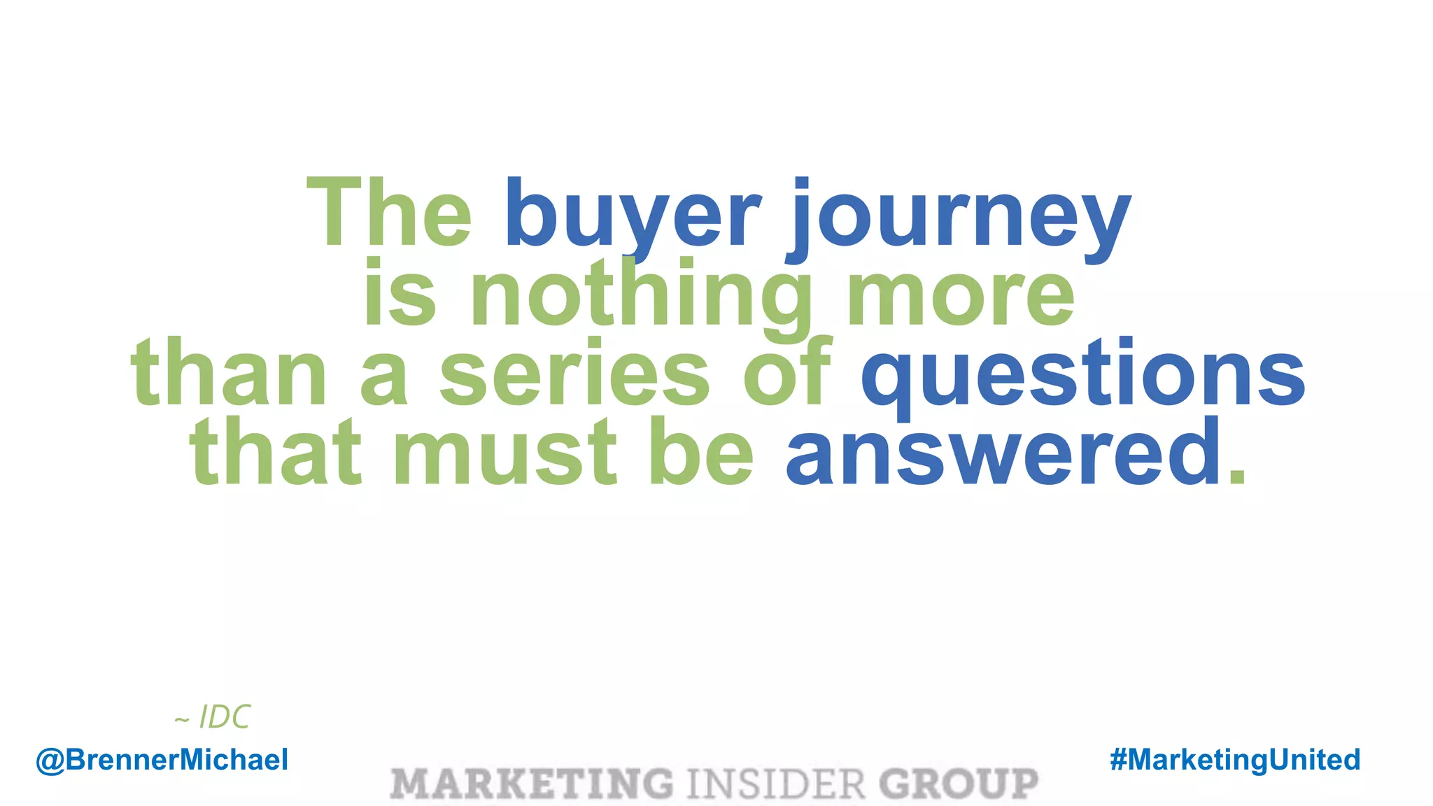 MARKETING INSIDER GROUP
The buyer journey
is nothing more
than a series of questions
that must be answered.
~ IDC
@BrennerMichael #MarketingUnited
 
