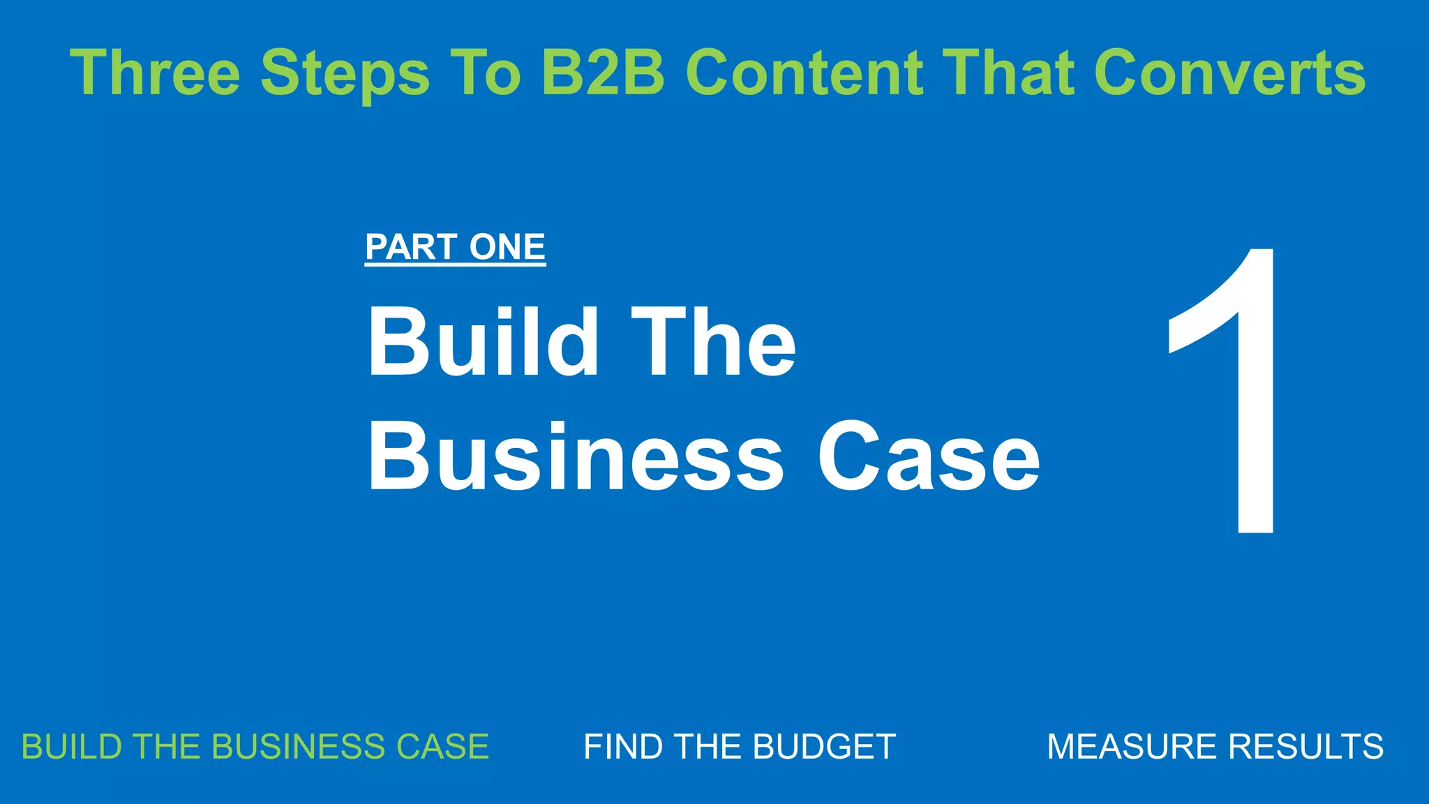 MARKETING INSIDER GROUP
PART ONE
Build The
Business Case
BUILD THE BUSINESS CASE FIND THE BUDGET MEASURE RESULTS
1
Three Steps To B2B Content That Converts
 