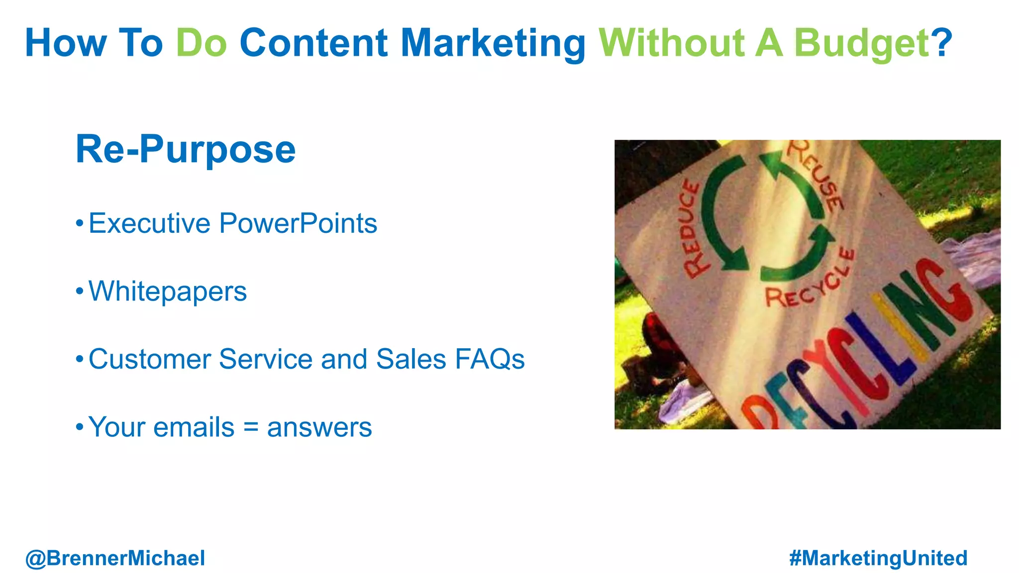 Re-Purpose
•Executive PowerPoints
•Whitepapers
•Customer Service and Sales FAQs
•Your emails = answers
How To Do Content Marketing Without A Budget?
@BrennerMichael #MarketingUnited
 