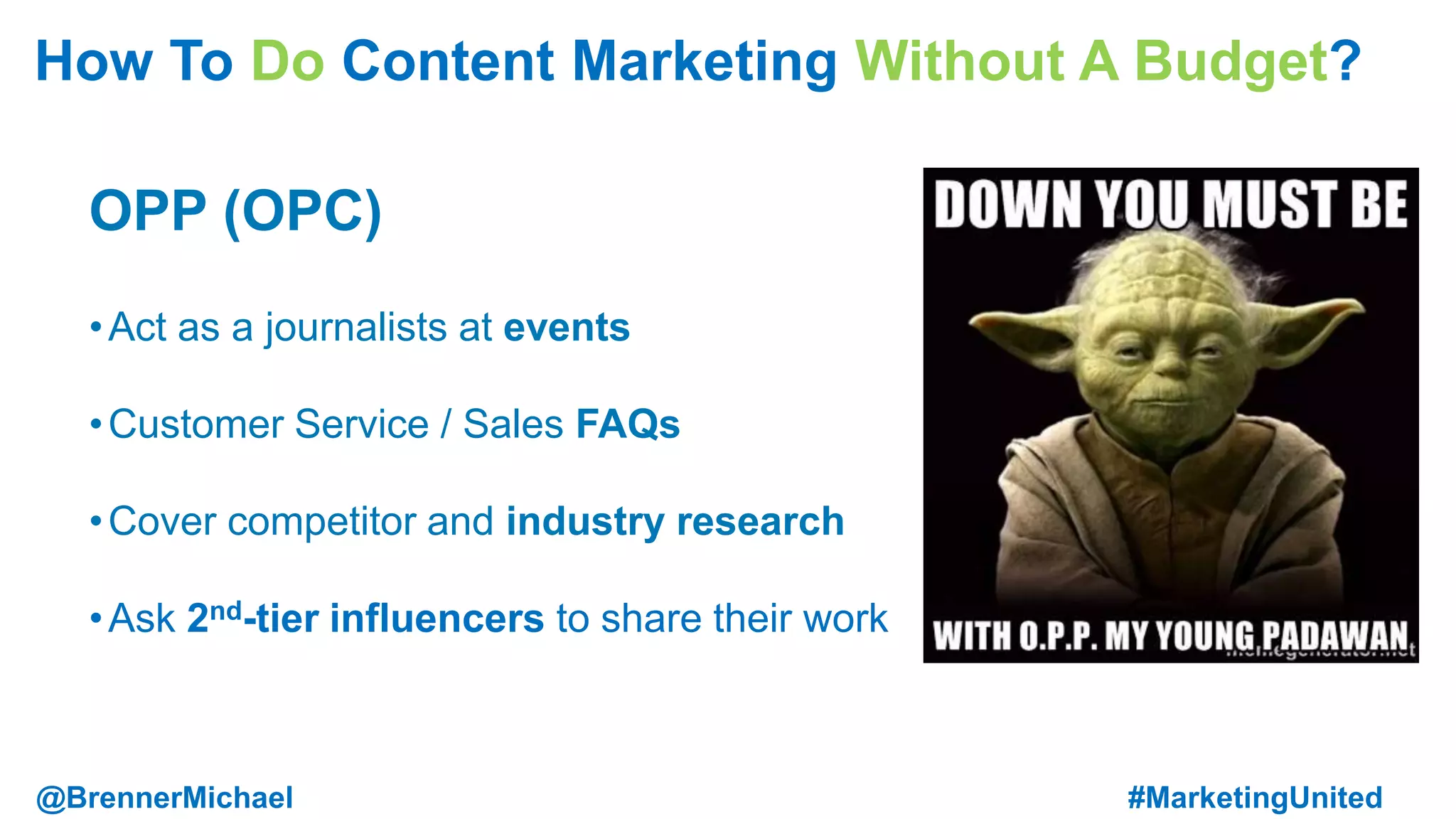 OPP (OPC)
•Act as a journalists at events
•Customer Service / Sales FAQs
•Cover competitor and industry research
•Ask 2nd-tier influencers to share their work
How To Do Content Marketing Without A Budget?
@BrennerMichael #MarketingUnited
 