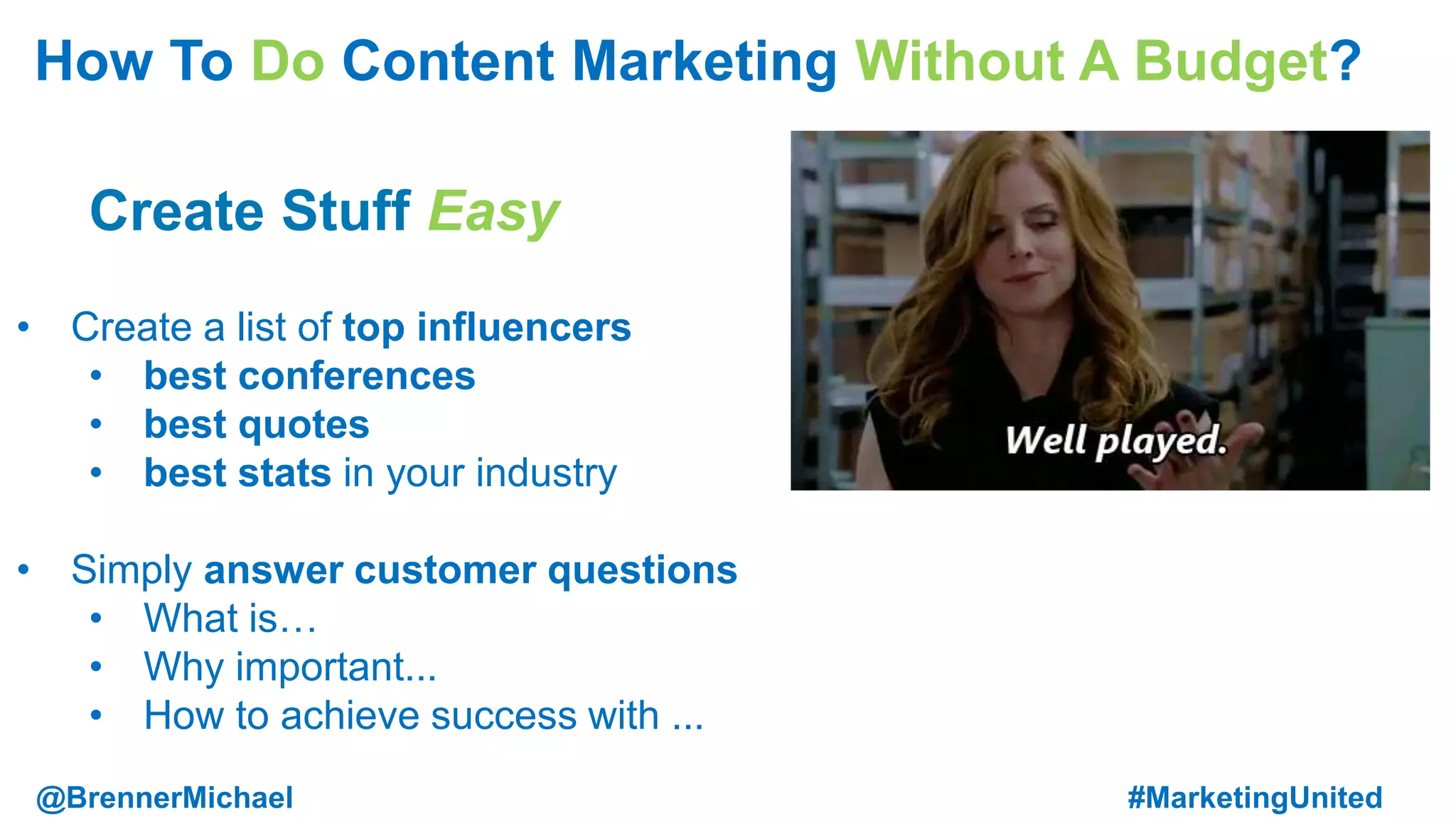 Create Stuff Easy
• Create a list of top influencers
• best conferences
• best quotes
• best stats in your industry
• Simply answer customer questions
• What is…
• Why important...
• How to achieve success with ...
How To Do Content Marketing Without A Budget?
@BrennerMichael #MarketingUnited
 