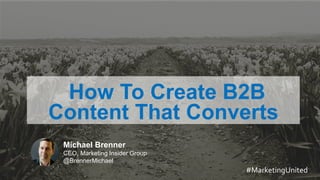 MARKETING INSIDER GROUP
How To Create B2B
Content That Converts
Michael Brenner
CEO, Marketing Insider Group
@BrennerMichael
#MarketingUnited
 