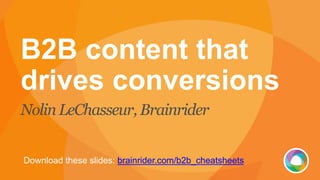 B2B content that
drives conversions
Nolin LeChasseur, Brainrider
Download these slides: brainrider.com/b2b_cheatsheets
 