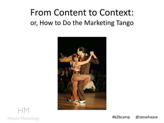 From Content to Context:
or, How to Do the Marketing Tango




                          #b2bcamp   @stevehaase
 