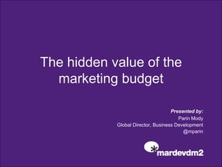 The hidden value of the marketing budget Presented by: Parin Mody 		         Global Director, Business Development  @mparin 
