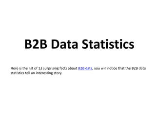 B2B Data Statistics
Here is the list of 13 surprising facts about B2B data, you will notice that the B2B data
statistics tell an interesting story.
 