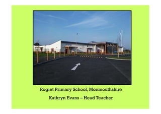 Rogiet Primary School, Monmouthshire
   Kathryn Evans – Head Teacher
 