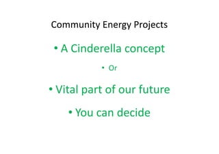 Community Energy Projects

 • A Cinderella concept
           • Or

• Vital part of our future
    • You can decide
 