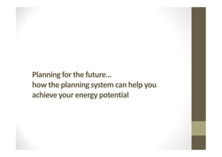 Planning for the future…
how the planning system can help you
achieve your energy potential
 