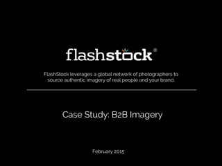 Case Study: B2B Imagery
FlashStock leverages a global network of photographers to
source authentic imagery of real people and your brand.
February 2015
 