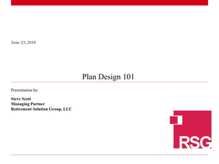 Plan Design 101  June 23, 2010 Presentation by: Steve Scott Managing Partner Retirement Solution Group, LLC 