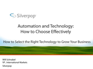 Automation and Technology: How to Choose Effectively How to Select the Right Technology to Grow Your Business Will Schnabel VP , International MarketsSilverpop 