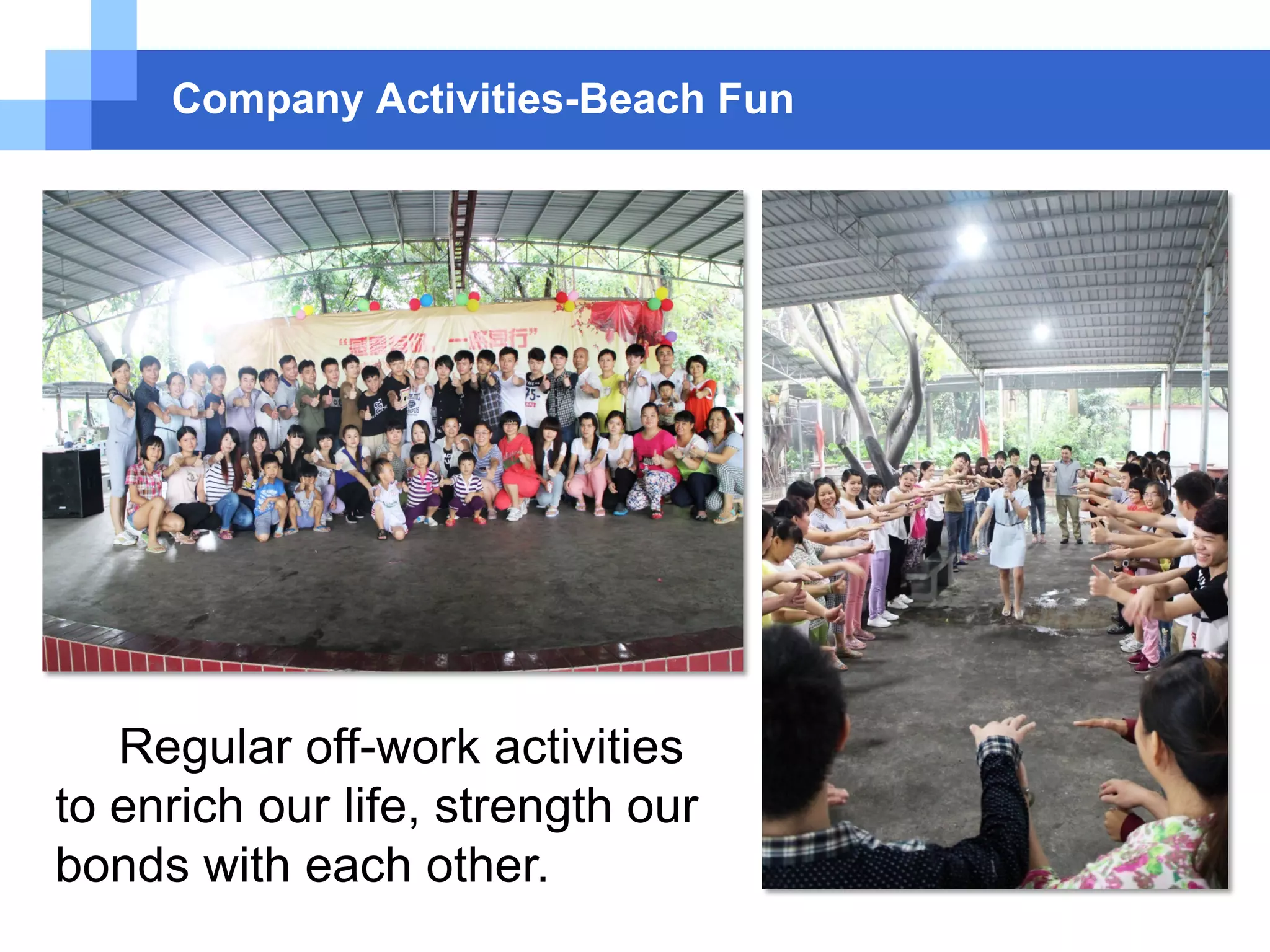 Company Activities-Beach Fun
Regular off-work activities
to enrich our life, strength our
bonds with each other.
 