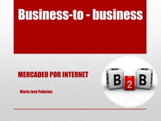 Business-to - business B2B MERCADEO POR INTERNET María José Palacios. 