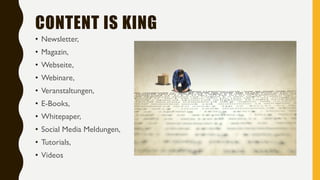CONTENT IS KING
• Newsletter,
• Magazin,
• Webseite,
• Webinare,
• Veranstaltungen,
• E-Books,
• Whitepaper,
• Social Media Meldungen,
• Tutorials,
• Videos
 
