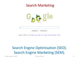 Search Marketing
Friday, August 22, 2014 (c) Atanu Ghosh
Search Engine Optimisation (SEO).
Search Engine Marketing (SEM).
15
 