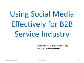 Using Social Media
Effectively for B2B
Service Industry
Friday, August 22, 2014 (c) Atanu Ghosh
Atanu Ghosh, BE (JU), PGDM (IIMB)
atanu.ghosh68@gmail.com
26
 