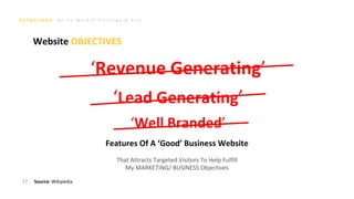 G o T o M a r k e t S t r a t e g y & P l a n
Features Of A ‘Good’ Business Website
That Attracts Targeted Visitors To Help Fulfill
My MARKETING/ BUSINESS Objectives
‘Well Branded’
‘Lead Generating’
‘Revenue Generating’
27 Source: Wikipedia
Website OBJECTIVES
 
