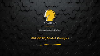 G o T o M a r k e t S t r a t e g y & P l a n
Engage Asia. Go Digital.
B2B (GO TO) Market Strategies
 