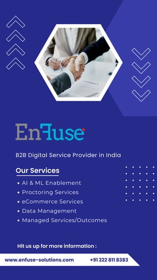 B2B Digital Service Provider in India
Our Services
AI & ML Enablement
Proctoring Services
eCommerce Services
Data Management
Managed Services/Outcomes
www.enfuse-solutions.com +91 222 811 8383
Hit us up for more information :
 