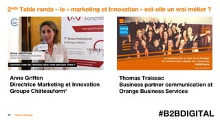 10 #B2BDIGITALInterne Orange
2nde Table ronde – le « marketing et Innovation » est-elle un vrai métier ?
Anne Griffon
Directrice Marketing et Innovation
Groupe Châteauform'
Thomas Traissac
Business partner communication at
Orange Business Services
 