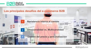 #B2BDigitalSummit
2 Omnicanalidad vs. Multicanalidad
3 Gestión del precio y personalización
Los principales desafíos del e-commerce B2B
º
1 Resistencia interna al cambio
2 Omnicanalidad vs. Multicanalidad
3 Gestión del precio y personalización
 