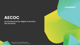 AECOC
La transformación Digital al servicio
del asociado
Good Rebels Barcelona @goodrebels
Conﬁdencial y uso interno | 24 de Junio 2017
 