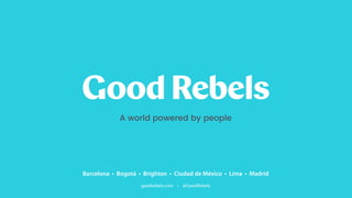 goodrebels.com • @GoodRebels
Barcelona • Bogotá • Brighton • Ciudad de México • Lima • Madrid
A world powered by people
 