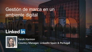 Gestión de marca en un
ambiente digital
Sarah Harmon
Country Manager, LinkedIn Spain & Portugal
 