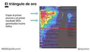 El triángulo de oro
Copar el primer
anuncio y el primer
resultado SEO,
garantizaba mucho
tráfico
@mjcachon#B2BDigitalSummit
 
