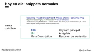 Hoy en día: snippets normales
@mjcachon#B2BDigitalSummit
Title Keyword principal
Url Amigable
Meta Description Resumen del contenido
Intenta
controlarlo
 