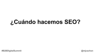 ¿Cuándo hacemos SEO?
@mjcachon#B2BDigitalSummit
 