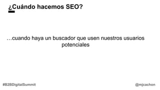 ¿Cuándo hacemos SEO?
…cuando haya un buscador que usen nuestros usuarios
potenciales
@mjcachon#B2BDigitalSummit
 