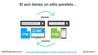 @mjcachon
Si aún tienes un sitio paralelo…
https://webmasters.googleblog.com/2016/11/mobile-first-indexing.html
alternate
canonical
#B2BDigitalSummit
 