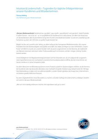 Intuition & Leidenschaft – Tugenden für tägliche Erfolgserlebnisse
     unserer KundInnen und MitarbeiterInnen
     Thomas Hebling
     Geschäftsleitung paco Medienwerkstatt




     „Die paco Medienwerkstatt, bestehend aus ‚paco|fact‘, ‚paco::grafix‘, ‚pacoXXLprint‘ und ‚pacotech‘, bietet Produkte
     in jedem Format – von xs bis xxl – an. Je ausgefallener ein Kundenwunsch, desto besser. Vor allem das Know-how
     um die Kombination aller Druckverfahren bringt dem Kunden entscheidende Vorteile.“ So weit ein Leitartikel aus der
     Fachpresse aus dem Jahr 2010, der uns große Freude bereitet hat.


     Möglich ist dies seit nunmehr zehn Jahren, vor allem aufgrund der homogenen Mitarbeiterstruktur, die unseren
     Produkten höchste Glaubwürdigkeit und Qualität verschafft. Dass dabei von Beginn an stets mehrheitlich „Frauen-
     Power“ am Werk ist, wurde von unseren Kunden mehr als positiv angenommen. In einer Branche, die traditionell
     von Männern dominiert wird, kann neben Professionalität auch mit Emotion und dem nötigen „Feeling“ Großes
     bewirkt werden.


     Unsere KollegInnen mit Migrationshintergrund setzen sich hier besonders ein, da sich aufgrund der ausgezeich-
     neten Sprachkenntnisse eine nachweislich erweiterte Kommunikationsebene eröffnet, die das Unternehmen als
     Ganzes wiederum in seiner Kompetenz stärkt.


     Vor allem Menschen mit Behinderung können einem Produkt zusätzliche Glaubwürdigkeit verleihen, da die Kenntnis
     der KundInnen über das besondere Bemühen einer Fachkraft mit großer Anerkennung bedacht wird. Die 100 %ige
     Gleichbehandlung ist dabei nicht nur selbstverständlich, sondern fördert geradezu das Image eines Unternehmens
     mit breitem gesellschaftlichem Horizont.


     Aus dem Ungewöhnlichen etwas Besonderes zu machen und jeden Auftrag mit Leidenschaft zu erledigen, bewährt
     sich somit in der paco Medienwerkstatt.


     „Wer sich nicht ständig verbessern möchte, hört irgendwann auf, gut zu sein!“




     paco Medienwerkstatt
     Huttengasse 47, 1160 Wien • Tel.: +43 (0)1-492 92 92-10 • office@pacomedia.at • www.pacomedia.at


14
 