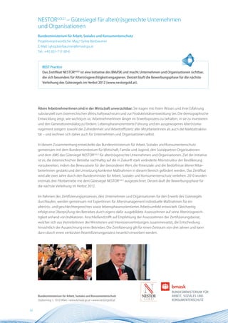 NESTORGOLD – Gütesiegel für alter(n)sgerechte Unternehmen
     und Organisationen
     Bundesministerium für Arbeit, Soziales und Konsumentenschutz
     Projektverantwortliche: Mag.a Sylvia Bierbaumer
     E-Mail: sylvia.bierbaumer@bmask.gv.at
     Tel.: +43 (0)1-711 00-0



        BEST Practice
        Das Zertifikat nESTORGOLD ist eine Initiative des BMASK und macht Unternehmen und Organisationen sichtbar,
        die sich besonders für Alter(n)sgerechtigkeit engagieren. Derzeit läuft die Bewerbungsphase für die nächste
        Verleihung des Gütesiegels im Herbst 2012 (www.nestorgold.at).




     Ältere ArbeitnehmerInnen sind in der Wirtschaft unverzichtbar: Sie tragen mit ihrem Wissen und ihrer Erfahrung
     substanziell zum österreichischen Wirtschaftswachstum und zur Produktivitätsentwicklung bei. Die demographische
     Entwicklung zeigt, wie wichtig es ist, ArbeitnehmerInnen länger im Erwerbsprozess zu behalten, in sie zu investieren
     und den Generationendialog zu fördern. Lebensphasenorientierte Führung und ein ausgewogenes Alter(n)sma-
     nagement steigern sowohl die Zufriedenheit und Arbeitseffizienz aller MitarbeiterInnen als auch die Marktattraktivi-
     tät – und rechnen sich daher auch für Unternehmen und Organisationen selbst.


     In diesem Zusammenhang entwickelte das Bundesministerium für Arbeit, Soziales und Konsumentenschutz
     gemeinsam mit dem Bundesministerium für Wirtschaft, Familie und Jugend, den Sozialpartner-Organisationen
     und dem AMS das Gütesiegel NESTORGOLD für alter(n)sgerechte Unternehmen und Organisationen. Ziel der Initiative
     ist es, die österreichischen Betriebe nachhaltig auf die in Zukunft stark veränderte Altersstruktur der Bevölkerung
     vorzubereiten, indem das Bewusstsein für den besonderen Wert, die Potenziale und die Bedürfnisse älterer Mitar-
     beiterInnen gestärkt und die Umsetzung konkreter Maßnahmen in diesem Bereich gefördert werden. Das Zertifikat
     wird alle zwei Jahre durch den Bundesminister für Arbeit, Soziales und Konsumentenschutz verliehen. 2010 wurden
     erstmals drei Pilotbetriebe mit dem Gütesiegel NESTORGOLD ausgezeichnet. Derzeit läuft die Bewerbungsphase für
     die nächste Verleihung im Herbst 2012.


     Im Rahmen des Zertifizierungsprozesses, den Unternehmen und Organisationen für den Erwerb des Gütesiegels
     durchlaufen, werden gemeinsam mit ExpertInnen für Altersmanagement individuelle Maßnahmen für ein
     alter(n)s- und geschlechtergerechtes sowie lebensphasenorientiertes Arbeitsumfeld entwickelt. Gleichzeitig
     erfolgt eine Überprüfung des Betriebes durch eigens dafür ausgebildete AssessorInnen auf seine Alter(n)sgerech-
     tigkeit anhand von Indikatoren. Anschließend trifft auf Empfehlung der AssessorInnen der Zertifizierungsbeirat,
     welcher sich aus VertreterInnen der Ministerien und Interessenvertretungen zusammensetzt, die Entscheidung
     hinsichtlich der Auszeichnung eines Betriebes. Die Zertifizierung gilt für einen Zeitraum von drei Jahren und kann
     dann durch einen verkürzten Rezertifizierungprozess neuerlich erworben werden.




     Bundesministerium für Arbeit, Soziales und Konsumentenschutz
     Stubenring 1, 1010 Wien • www.bmask.gv.at • www.nestorgold.at


34
 