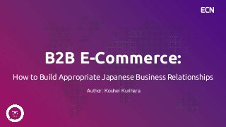 ECN
B2B E-Commerce:
How to Build Appropriate Japanese Business Relationships
Author: Kouhei Kurihara
 