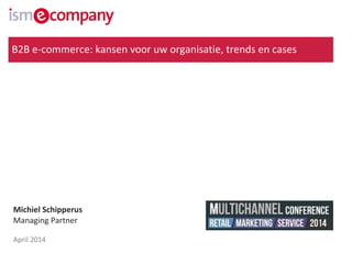 Michiel Schipperus
Managing Partner
April 2014
B2B e-commerce: kansen voor uw organisatie, trends en cases
 
