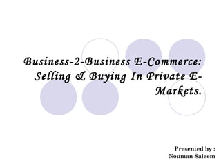 Business-2-Business E-Commerce:
Selling & Buying In Private E-
Markets.
Presented by :
Nouman Saleem
 
