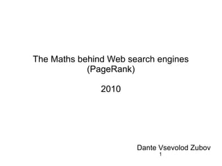 1
The Maths behind Web search engines
(PageRank)
2010
Dante Vsevolod Zubov
 