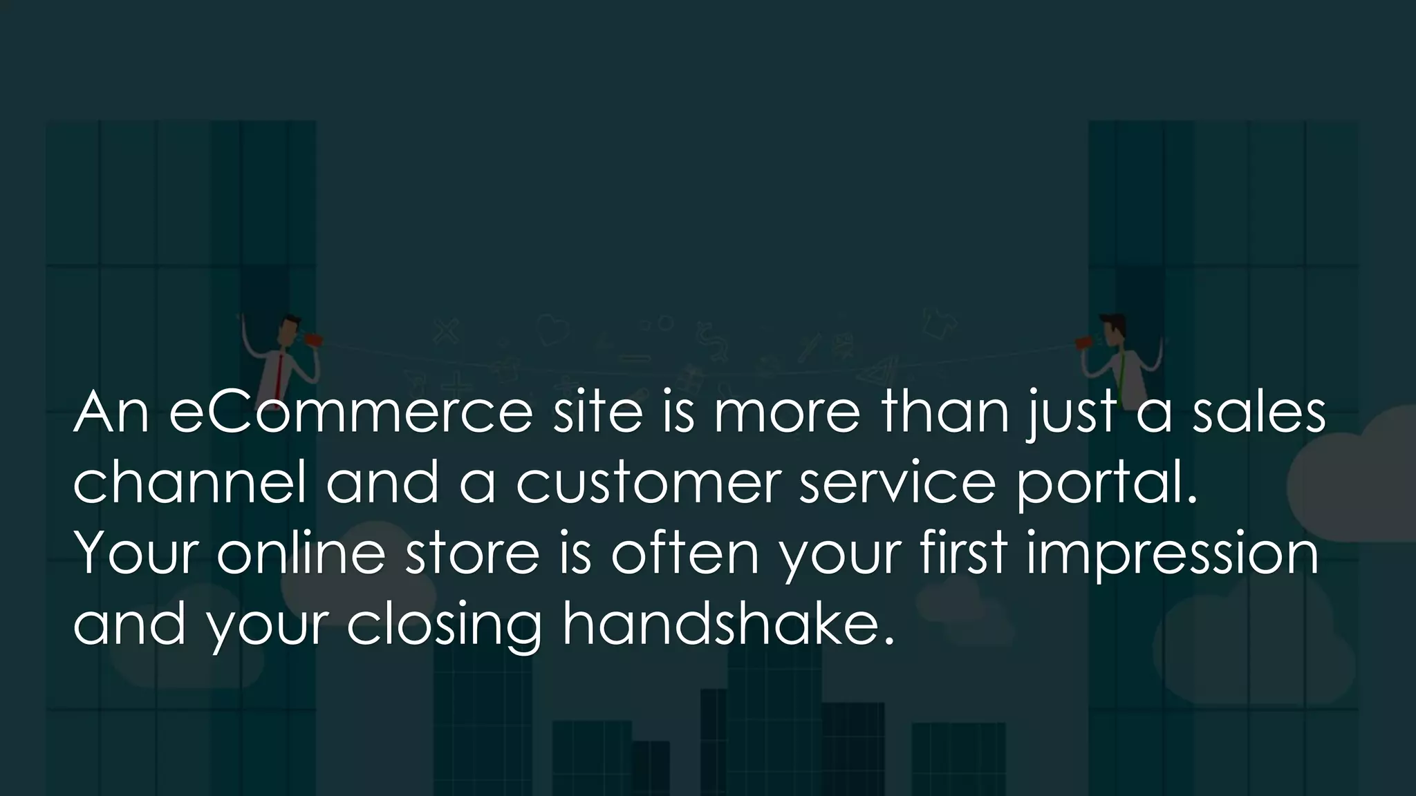 An eCommerce site is more than just a sales
channel and a customer service portal.
Your online store is often your first impression
and your closing handshake.
 