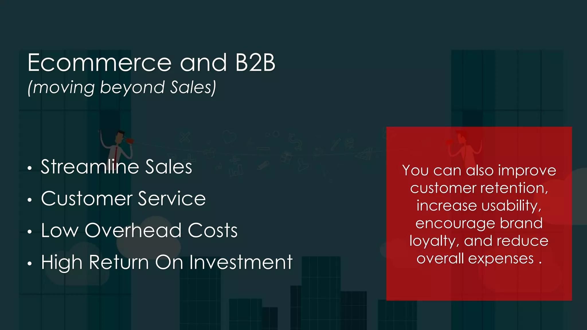 Ecommerce and B2B
(moving beyond Sales)
• Streamline Sales
• Customer Service
• Low Overhead Costs
• High Return On Investment
You can also improve
customer retention,
increase usability,
encourage brand
loyalty, and reduce
overall expenses .
 