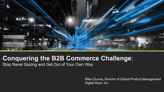 Conquering the B2B Commerce Challenge:
Stop Navel Gazing and Get Out of Your Own Way


                                         Mike Chuma, Director of Global Product Management
                                         Digital River, Inc.
 