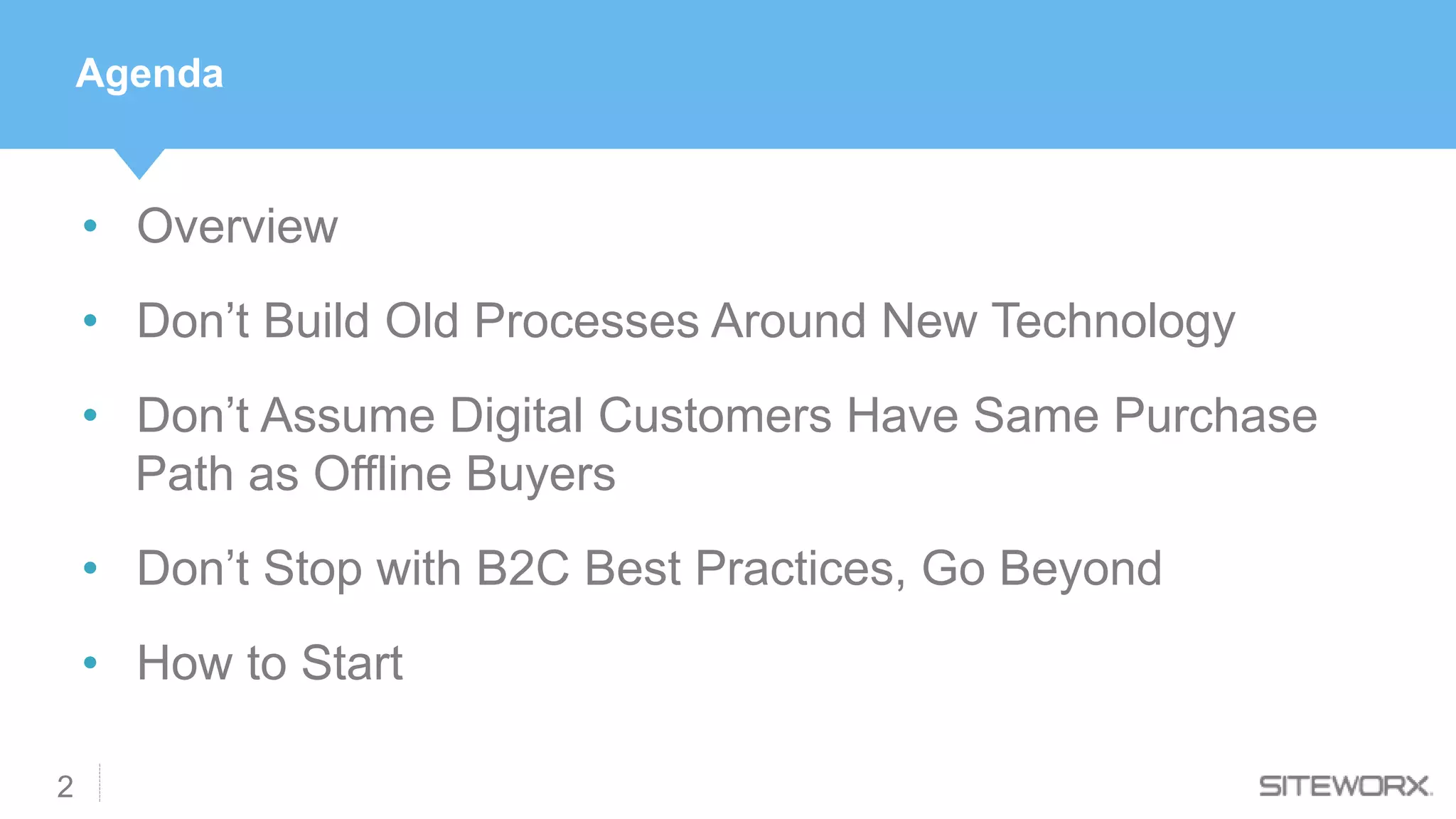 • Overview
• Don’t Build Old Processes Around New Technology
• Don’t Assume Digital Customers Have Same Purchase
Path as Offline Buyers
• Don’t Stop with B2C Best Practices, Go Beyond
• How to Start
2
Agenda