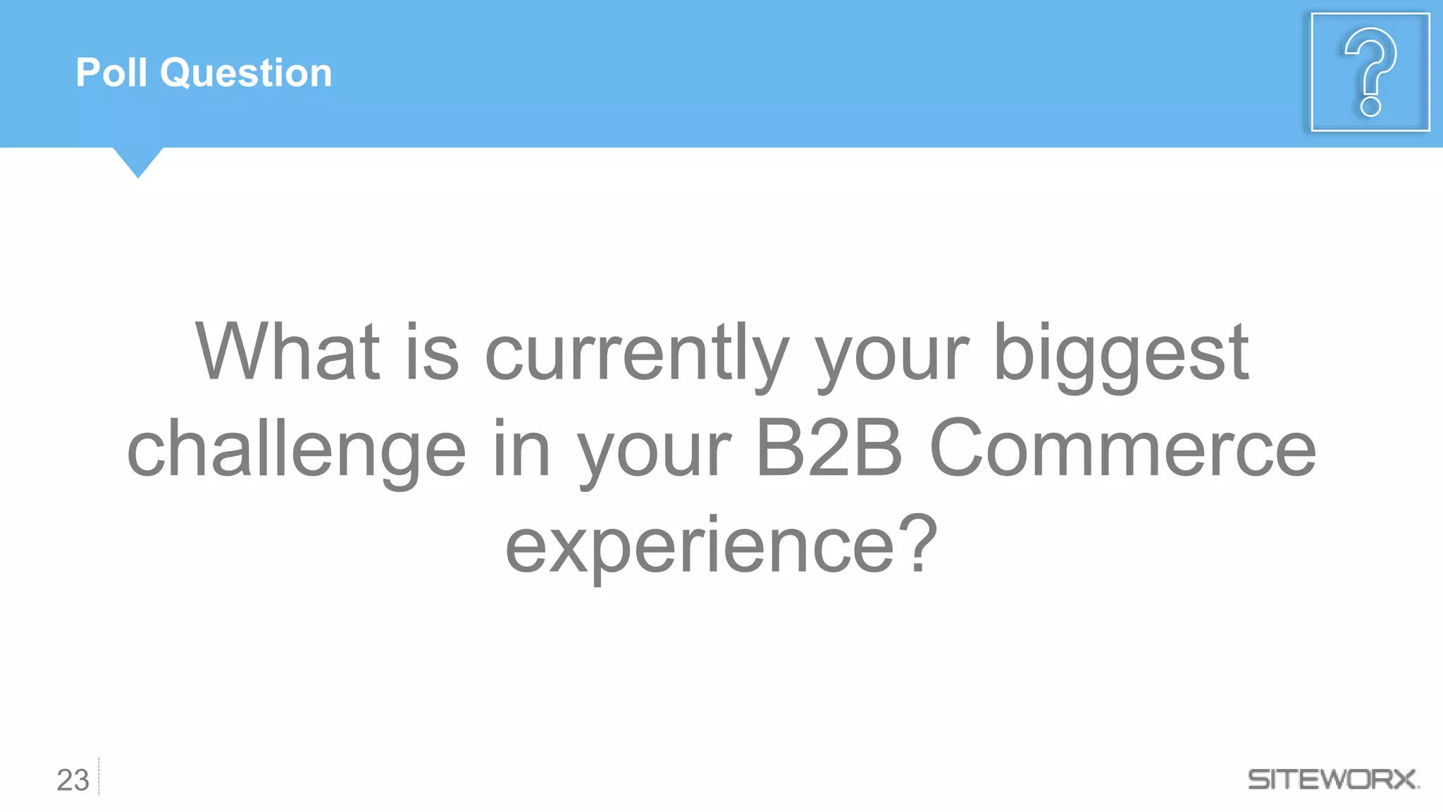 23
Poll Question
What is currently your biggest
challenge in your B2B Commerce
experience?