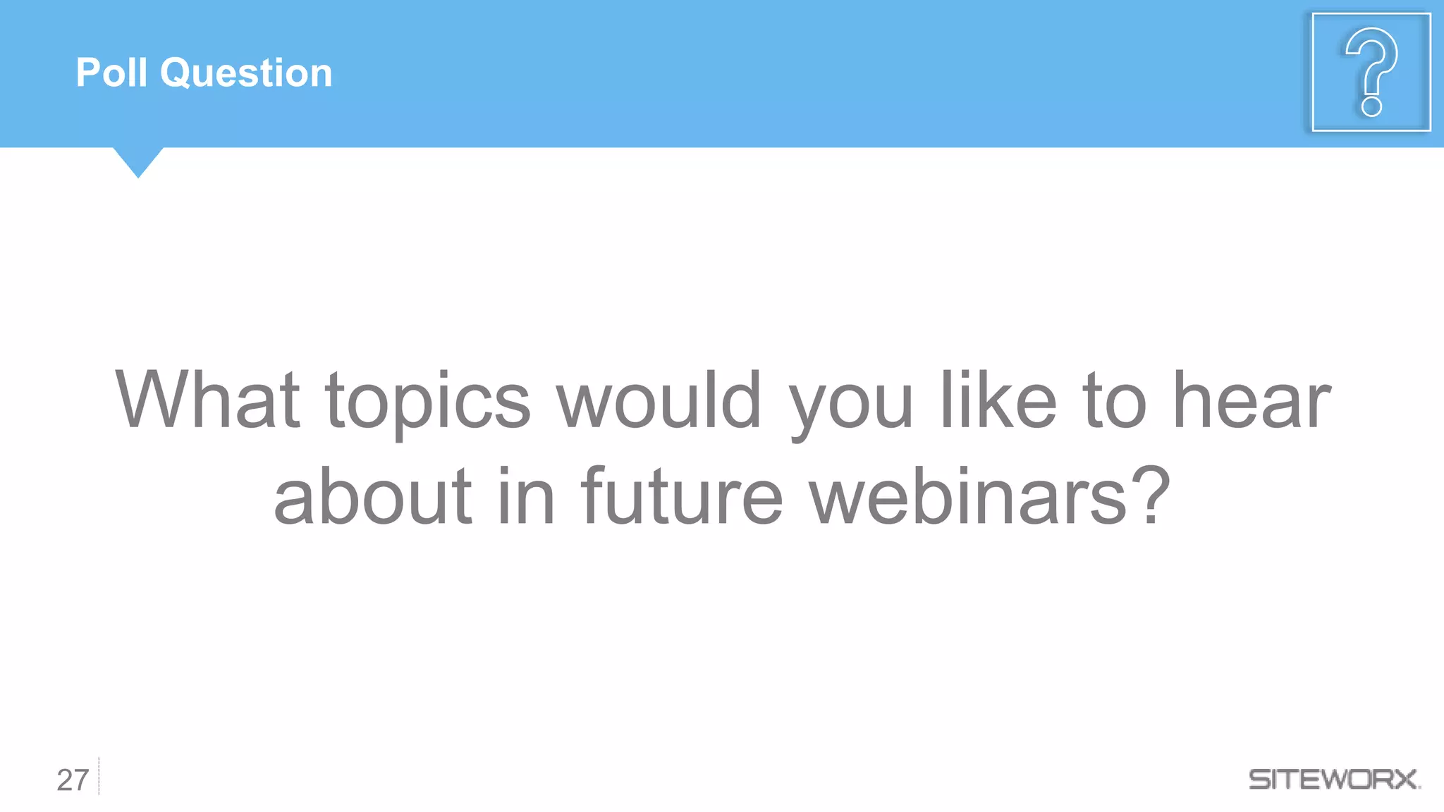 27
Poll Question
What topics would you like to hear
about in future webinars?