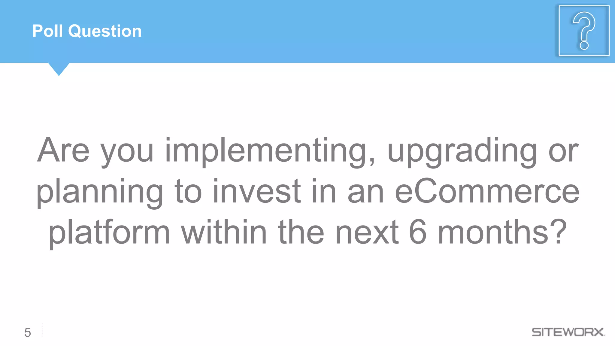 Are you implementing, upgrading or
planning to invest in an eCommerce
platform within the next 6 months?
5
Poll Question