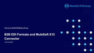 10-June-2021
Vancouver MuleSoft Meetup Group
B2B EDI Formats and MuleSoft X12
Connector
 