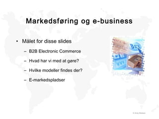 Markedsføring og e-business
© Andy Madsen
• Målet for disse slides
– B2B Electronic Commerce
– Hvad har vi med at gøre?
– Hvilke modeller findes der?
– E-markedspladser
 